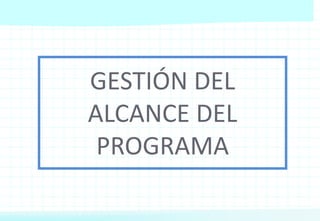 GESTIÓN DEL
ALCANCE DEL
PROGRAMA
 