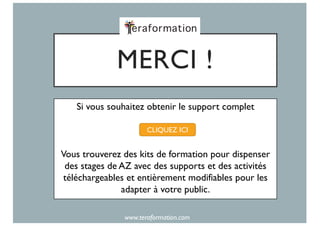 MERCI !
Si vous souhaitez obtenir le support complet
Vous trouverez des kits de formation pour dispenser
des stages de AZ avec des supports et des activités
téléchargeables et entièrement modifiables pour les
adapter à votre public.
www.teraformation.com
CLIQUEZ ICI
 