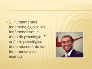  2. Fundamentos
fenomenológicos: los
fenómenos son el
tema de psicología. El
análisis psicológico
debe proceder de los
fenómenos a su
esencia.
 
