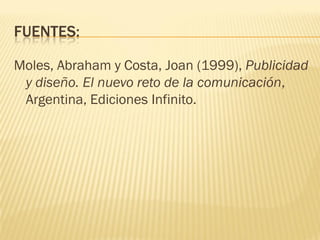 FUENTES:
Moles, Abraham y Costa, Joan (1999), Publicidad
y diseño. El nuevo reto de la comunicación,
Argentina, Ediciones Infinito.
 