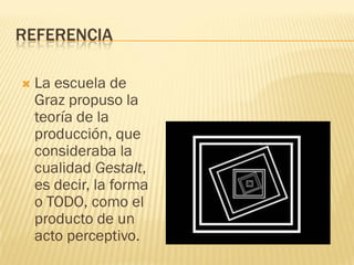 REFERENCIA
 La escuela de
Graz propuso la
teoría de la
producción, que
consideraba la
cualidad Gestalt,
es decir, la forma
o TODO, como el
producto de un
acto perceptivo.
 
