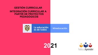 GESTIÓN CURRICULAR
INTEGRACIÓN CURRICULAR A
PARTIR DE PROYECTOS
PEDAGÓGICOS
2021
 