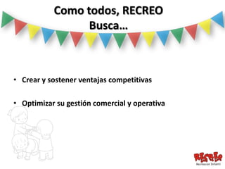 Como todos, RECREO
                 Busca…



• Crear y sostener ventajas competitivas

• Optimizar su gestión comercial y operativa
 