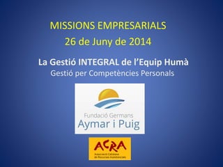La Gestió INTEGRAL de l’Equip Humà
Gestió per Competències Personals
MISSIONS EMPRESARIALS
26 de Juny de 2014
 
