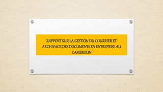 RAPPORT SURLA GESTION DU COURRIERET
ARCHIVAGEDES DOCUMENTS EN ENTREPRISE AU
CAMEROUN
 