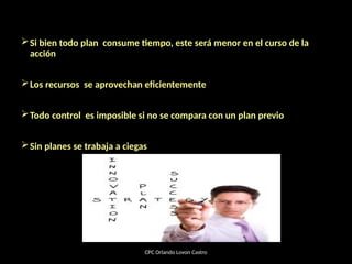 Si bien todo plan consume tiempo, este será menor en el curso de la
acción
Los recursos se aprovechan eficientemente
Todo control es imposible si no se compara con un plan previo
Sin planes se trabaja a ciegas
CPC Orlando Lovon Castro
 