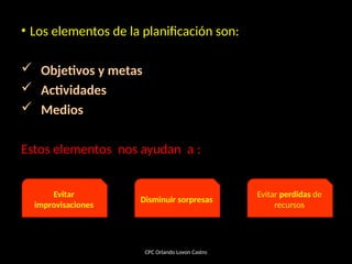• Los elementos de la planificación son:
 Objetivos y metas
 Actividades
 Medios
Estos elementos nos ayudan a :
CPC Orlando Lovon Castro
Evitar
improvisaciones
Disminuir sorpresas
Evitar perdidas de
recursos
 