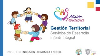 Gestión Territorial
Servicios de Desarrollo
Infantil Integral
 