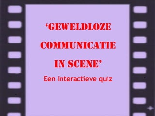 ‘Geweldloze
communicatie
in scene’
Een interactieve quiz
 