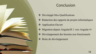 Conclusion
 Développé Mes Qualifications
 Rédaction des rapports de projets informatiques
 Application Ouvert
 Migration depuis AngularJS 1 vers Angular 4+
 Développement des besoins non fonctionnels
 Boite de développement
18
 