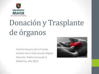 Donación y Trasplante
de órganos
 Camila Aravena De la Fuente
 Gestión de la Información Digital
 Docente: Pablo Coronado G
 Medicina, año 2012
 