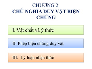 CHƯƠNG 2:
CHỦ NGHĨA DUY VẬT BIỆN
CHỨNG
I. Vật chất và ý thức
II. Phép biện chứng duy vật
III. Lý luận nhận thức
 
