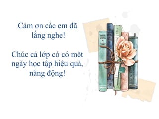 Cảm ơn các em đã
lắng nghe!
Chúc cả lớp có có một
ngày học tập hiệu quả,
năng động!
 