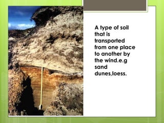 A type of soil
that is
transported
from one place
to another by
the wind.e.g
sand
dunes,loess.
 