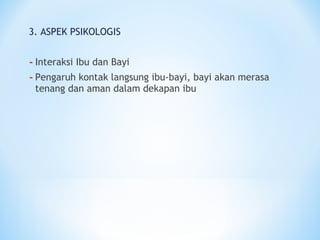 3. ASPEK PSIKOLOGIS
-Interaksi Ibu dan Bayi
-Pengaruh kontak langsung ibu-bayi, bayi akan merasa
tenang dan aman dalam dekapan ibu
 