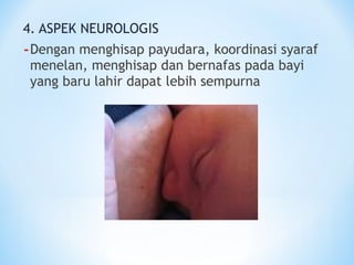 4. ASPEK NEUROLOGIS
-Dengan menghisap payudara, koordinasi syaraf
menelan, menghisap dan bernafas pada bayi
yang baru lahir dapat lebih sempurna
 