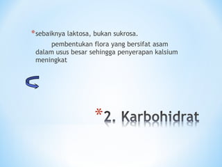 *sebaiknya laktosa, bukan sukrosa.
pembentukan flora yang bersifat asam
dalam usus besar sehingga penyerapan kalsium
meningkat
 