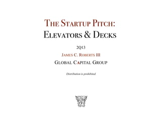 The Startup Pitch:*
Elevators & Decks*
2Q13
JAMES C. ROBERTS III
GLOBAL CAPITAL GROUP
Distribution is prohibited
 