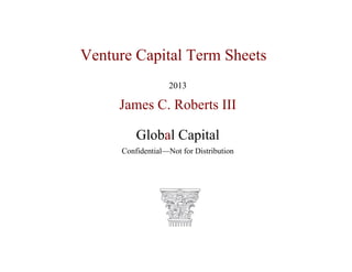 Venture Capital Term Sheets

2013
James C. Roberts III
Global Capital
Confidential—Not for Distribution
 
