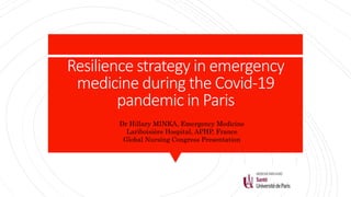 Resilience strategy in emergency
medicine during the Covid-19
pandemic in Paris
Dr Hillary MINKA, Emergency Medicine
Lariboisière Hospital, APHP, France
Global Nursing Congress Presentation
 