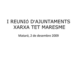 I REUNI Ó  D ’ AJUNTAMENTS  XARXA TET MARESME Mataró, 2 de desembre 2009 