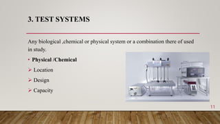 3. TEST SYSTEMS
Any biological ,chemical or physical system or a combination there of used
in study.
• Physical /Chemical
 Location
 Design
 Capacity
11
 