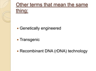 Other terms that mean the same
thing:
 Genetically engineered
 Transgenic
 Recombinant DNA (rDNA) technology
 