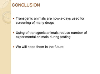 CONCLUSION
 Transgenic animals are now-a-days used for
screening of many drugs
 Using of transgenic animals reduce number of
experimental animals during testing
 We will need them in the future
 