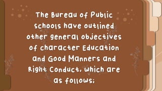 The Bureau of Public
Schools have outlined
other general objectives
of character Education
and Good Manners and
Right Conduct, which are
as follows;
 