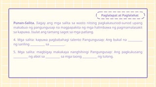 Paglalapat at Paglalahat
Punan-Salita. Ilagay ang mga salita sa wasto nitong pagkakasunod-sunod upang
makabuo ng pangungusap na magpapakita ng mga halimbawa ng pagmamalasakit
sa kapuwa. Isulat ang tamang sagot sa mga patlang.
4. Mga salita: kapuwa pagbabahagi talento Pangungusap: Ang bukal na __________
ng sariling __________ sa __________.
5. Mga salita: magbigay makakaya nanghihingi Pangungusap: Ang pagkukusang
__________ ng abot sa __________ sa mga taong __________ ng tulong.
 