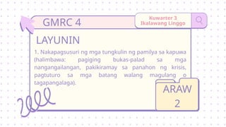 Kuwarter 3
Ikalawang Linggo
1. Nakapagsusuri ng mga tungkulin ng pamilya sa kapuwa
(halimbawa: pagiging bukas-palad sa mga
nangangailangan, pakikiramay sa panahon ng krisis,
pagtuturo sa mga batang walang magulang o
tagapangalaga).
LAYUNIN
ARAW
2
GMRC 4
 