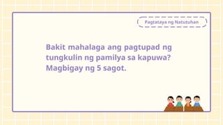 Pagtataya ng Natutuhan
Bakit mahalaga ang pagtupad ng
tungkulin ng pamilya sa kapuwa?
Magbigay ng 5 sagot.
 