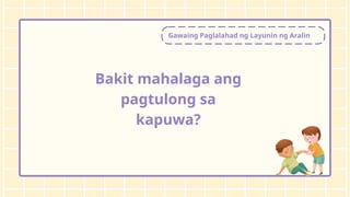 Gawaing Paglalahad ng Layunin ng Aralin
Bakit mahalaga ang
pagtulong sa
kapuwa?
 