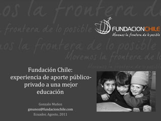 Fundación Chile:  experiencia de aporte público-privado a una mejor educación  Gonzalo Muñoz [email_address] Ecuador, Agosto, 2011 