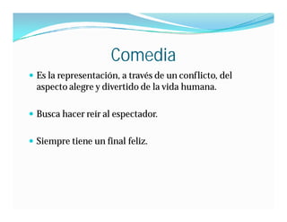 Comedia
 Es la representación, a través de un conflicto, del
  aspecto alegre y divertido de la vida humana.

 Busca hacer reír al espectador.


 Siempre tiene un final feliz.
 