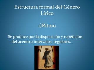 Estructura formal del Género
Lírico
1)Ritmo
Se produce por la disposición y repetición
del acento a intervalos regulares.
 