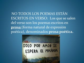 NO TODOS LOS POEMAS ESTÁN
ESCRITOS EN VERSO: Los que se salen
del verso son los poemas escritos en
prosa (forma natural de expresión
poética), denominados prosa poética.
 