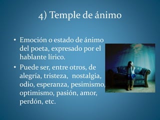 4) Temple de ánimo
• Emoción o estado de ánimo
del poeta, expresado por el
hablante lírico.
• Puede ser, entre otros, de
alegría, tristeza, nostalgia,
odio, esperanza, pesimismo,
optimismo, pasión, amor,
perdón, etc.
 