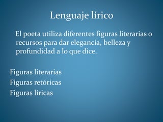 Lenguaje lírico
El poeta utiliza diferentes figuras literarias o
recursos para dar elegancia, belleza y
profundidad a lo que dice.
Figuras literarias
Figuras retóricas
Figuras líricas
 