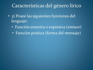 Características del género lírico
• 3) Posee las siguientes funciones del
lenguaje:
• Función emotiva o expresiva (emisor)
• Función poética (forma del mensaje)
 