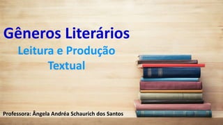 Gêneros Literários
Leitura e Produção
Textual
Professora: Ângela Andréa Schaurich dos Santos
 