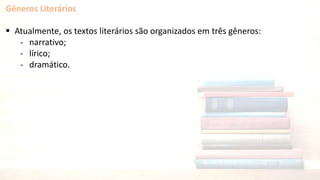 Gêneros Literários
 Atualmente, os textos literários são organizados em três gêneros:
- narrativo;
- lírico;
- dramático.
 
