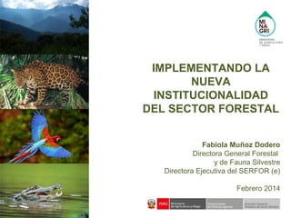 IMPLEMENTANDO LA
NUEVA
INSTITUCIONALIDAD
DEL SECTOR FORESTAL
Fabiola Muñoz Dodero
Directora General Forestal
y de Fauna Silvestre
Directora Ejecutiva del SERFOR (e)
Febrero 2014
 