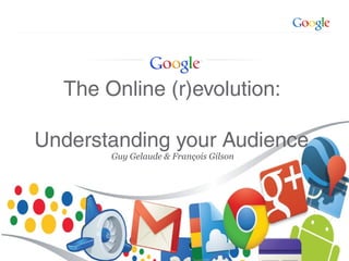Google Confidential and Proprietary
Guy Gelaude & François Gilson
The Online (r)evolution:
Understanding your Audience
 