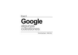 Grupo	
  A	
  



Google
algunas
cuestiones
                 Marke,ng	
  Digital	
  –	
  IMBA	
  2012	
  
 
