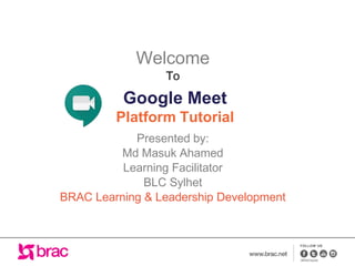 Google Meet
Platform Tutorial
Welcome
To
Presented by:
Md Masuk Ahamed
Learning Facilitator
BLC Sylhet
BRAC Learning & Leadership Development
 