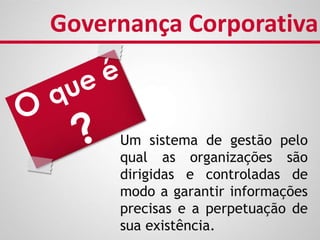 Um sistema de gestão pelo
qual as organizações são
dirigidas e controladas de
modo a garantir informações
precisas e a perpetuação de
sua existência.
Governança Corporativa
 