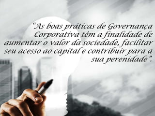 “As boas práticas de Governança
Corporativa têm a finalidade de
aumentar o valor da sociedade, facilitar
seu acesso ao capital e contribuir para a
sua perenidade”.
 