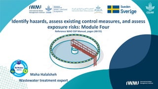 Maha Halalsheh
Wastewater treatment expert
Identify hazards, assess existing control measures, and assess
exposure risks: Module Four
Reference WHO SSP Manual, pages (40-55)
 
