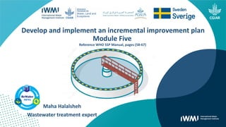 Maha Halalsheh
Wastewater treatment expert
Develop and implement an incremental improvement plan
Module Five
Reference WHO SSP Manual, pages (58-67)
 